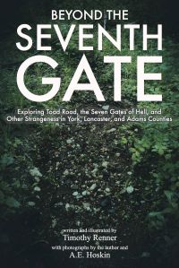 Beyond the Seventh Gate: Exploring Toad Road, the Seven Gates of Hell, and Other Strangeness in York, Lancaster, and Adams Counties by Timothy Renner (2016)